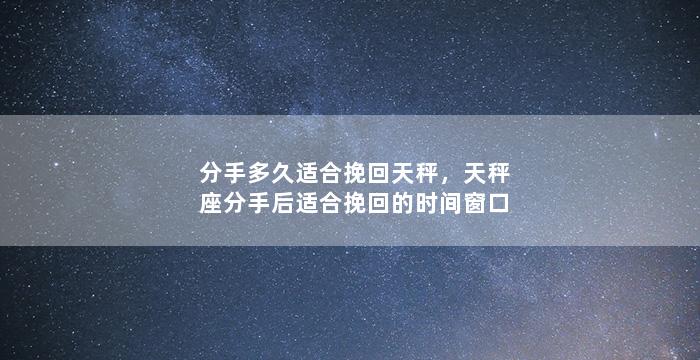 分手多久适合挽回天秤，天秤座分手后适合挽回的时间窗口