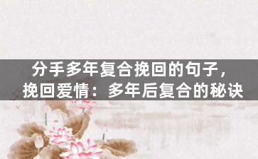 分手多年复合挽回的句子，挽回爱情：多年后复合的秘诀