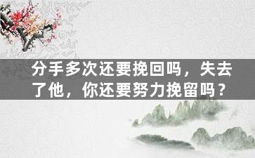 分手多次还要挽回吗，失去了他，你还要努力挽留吗？