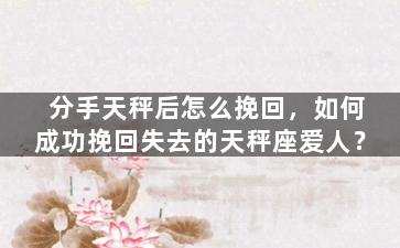 分手天秤后怎么挽回，如何成功挽回失去的天秤座爱人？