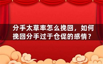 分手太草率怎么挽回，如何挽回分手过于仓促的感情？