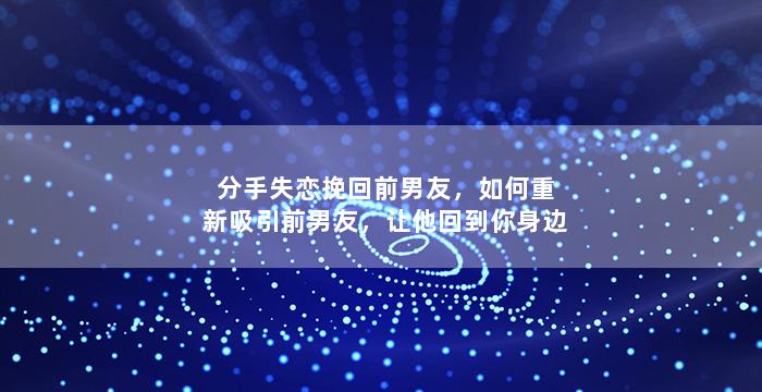 分手失恋挽回前男友，如何重新吸引前男友，让他回到你身边