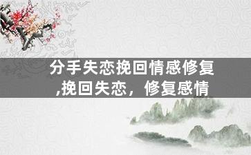 分手失恋挽回情感修复,挽回失恋，修复感情