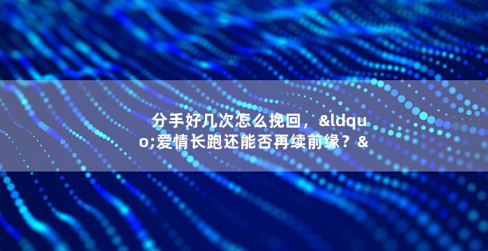 分手好几次怎么挽回，“爱情长跑还能否再续前缘？”
