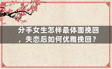 分手女生怎样最体面挽回，失恋后如何优雅挽回？