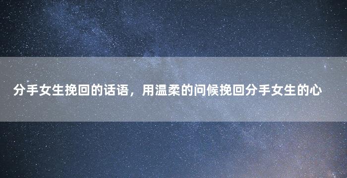 分手女生挽回的话语，用温柔的问候挽回分手女生的心