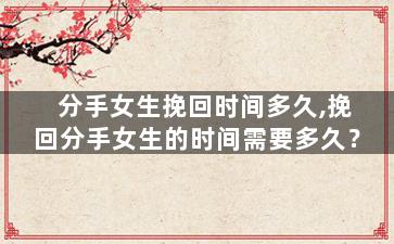 分手女生挽回时间多久,挽回分手女生的时间需要多久？