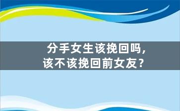 分手女生该挽回吗,该不该挽回前女友？