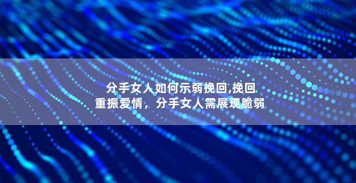 分手女人如何示弱挽回,挽回重振爱情，分手女人需展现脆弱