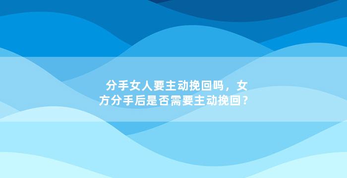 分手女人要主动挽回吗，女方分手后是否需要主动挽回？