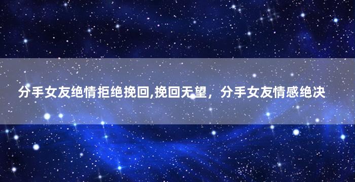 分手女友绝情拒绝挽回,挽回无望，分手女友情感绝决