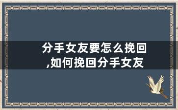 分手女友要怎么挽回,如何挽回分手女友