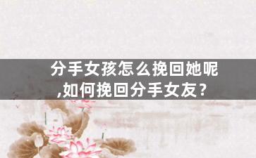 分手女孩怎么挽回她呢,如何挽回分手女友？