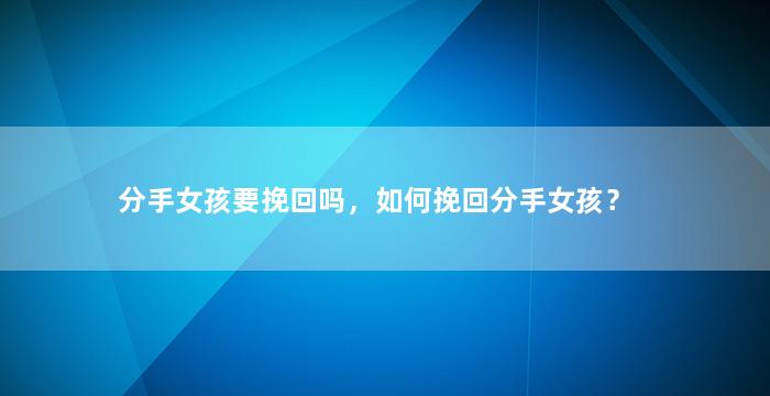 分手女孩要挽回吗，如何挽回分手女孩？