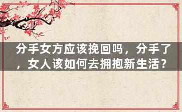 分手女方应该挽回吗，分手了，女人该如何去拥抱新生活？