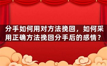 分手如何用对方法挽回，如何采用正确方法挽回分手后的感情？