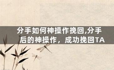 分手如何神操作挽回,分手后的神操作，成功挽回TA