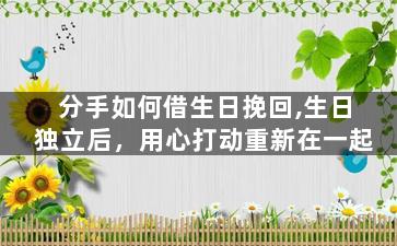 分手如何借生日挽回,生日独立后，用心打动重新在一起