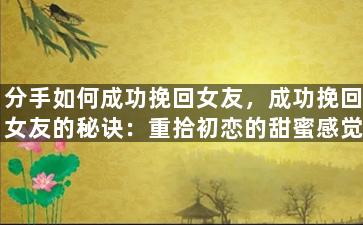 分手如何成功挽回女友，成功挽回女友的秘诀：重拾初恋的甜蜜感觉！