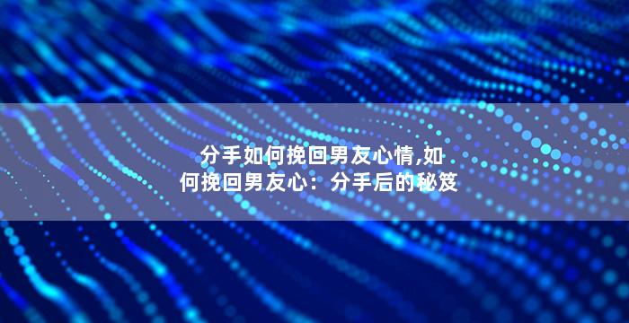 分手如何挽回男友心情,如何挽回男友心：分手后的秘笈