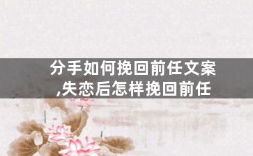 分手如何挽回前任文案,失恋后怎样挽回前任