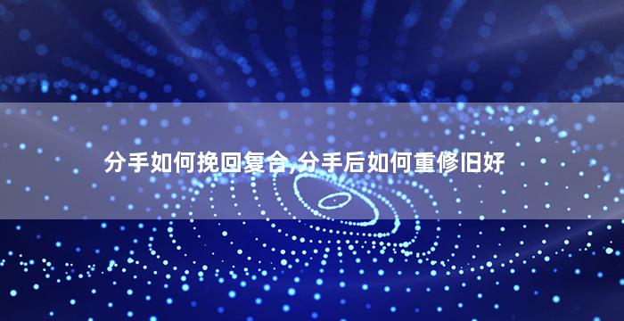 分手如何挽回复合,分手后如何重修旧好