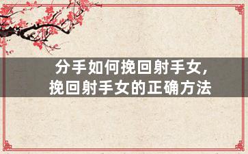 分手如何挽回射手女,挽回射手女的正确方法