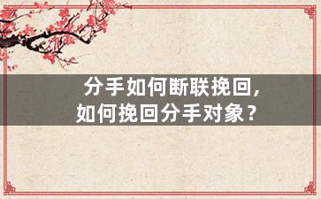 分手如何断联挽回,如何挽回分手对象？