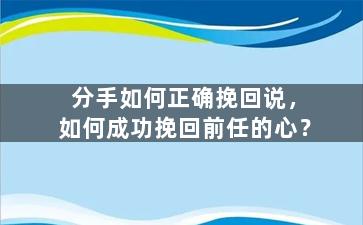 分手如何正确挽回说，如何成功挽回前任的心？