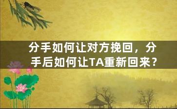 分手如何让对方挽回，分手后如何让TA重新回来？