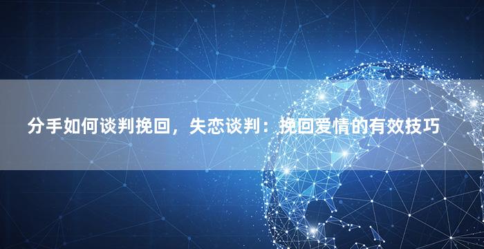 分手如何谈判挽回，失恋谈判：挽回爱情的有效技巧