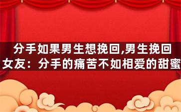 分手如果男生想挽回,男生挽回女友：分手的痛苦不如相爱的甜蜜