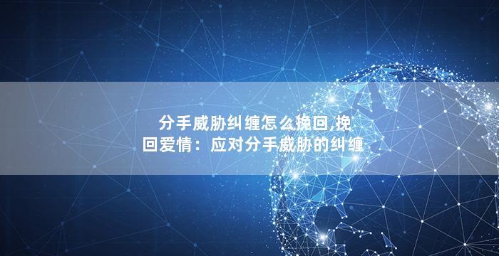 分手威胁纠缠怎么挽回,挽回爱情：应对分手威胁的纠缠