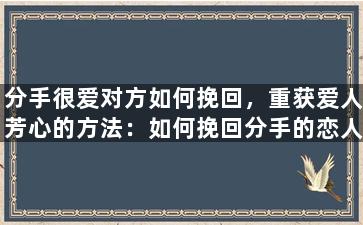 分手很爱对方如何挽回，重获爱人芳心的方法：如何挽回分手的恋人