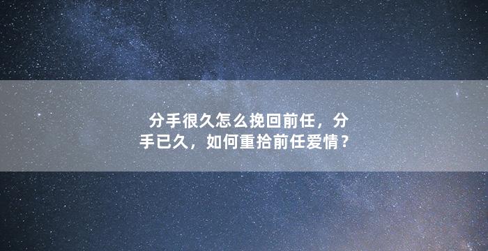 分手很久怎么挽回前任，分手已久，如何重拾前任爱情？