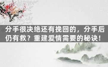 分手很决绝还有挽回的，分手后仍有救？重建爱情需要的秘诀！