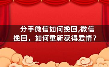 分手微信如何挽回,微信挽回，如何重新获得爱情？