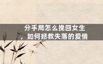 分手局怎么挽回女生，如何拯救失落的爱情