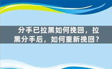 分手已拉黑如何挽回，拉黑分手后，如何重新挽回？