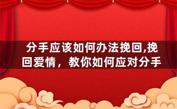 分手应该如何办法挽回,挽回爱情，教你如何应对分手