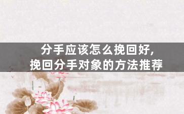 分手应该怎么挽回好,挽回分手对象的方法推荐