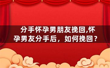分手怀孕男朋友挽回,怀孕男友分手后，如何挽回？