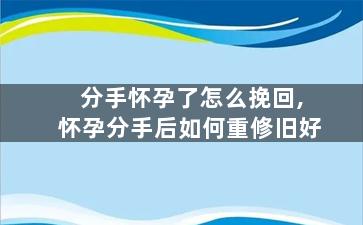 分手怀孕了怎么挽回,怀孕分手后如何重修旧好