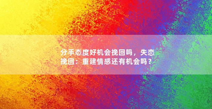 分手态度好机会挽回吗，失恋挽回：重建情感还有机会吗？