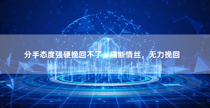 分手态度强硬挽回不了，痛断情丝，无力挽回