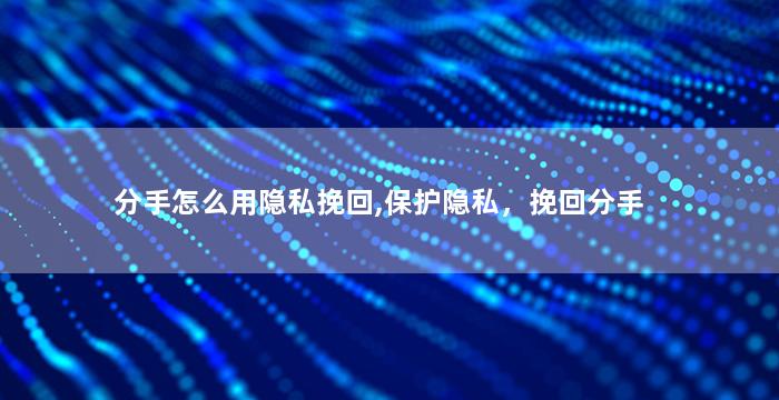 分手怎么用隐私挽回,保护隐私，挽回分手