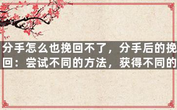 分手怎么也挽回不了，分手后的挽回：尝试不同的方法，获得不同的结果