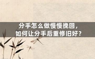 分手怎么做慢慢挽回，如何让分手后重修旧好？