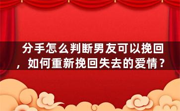 分手怎么判断男友可以挽回，如何重新挽回失去的爱情？