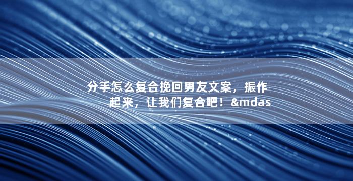 分手怎么复合挽回男友文案，振作起来，让我们复合吧！——男友复合挽回三部曲